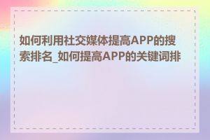 如何利用社交媒体提高APP的搜索排名_如何提高APP的关键词排名