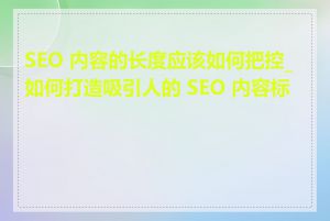 SEO 内容的长度应该如何把控_如何打造吸引人的 SEO 内容标题