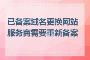 已备案域名更换网站服务商需要重新备案吗