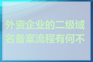 外资企业的二级域名备案流程有何不同