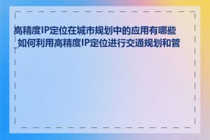 高精度IP定位在城市规划中的应用有哪些_如何利用高精度IP定位进行交通规划和管理