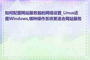 如何配置网站服务器的网络设置_Linux还是Windows,哪种操作系统更适合网站服务器