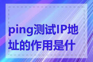 ping测试IP地址的作用是什么