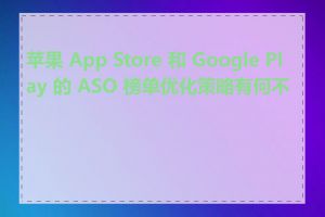 苹果 App Store 和 Google Play 的 ASO 榜单优化策略有何不同