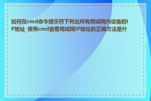 如何在cmd命令提示符下列出所有局域网内设备的IP地址_使用cmd查看局域网IP地址的正确方法是什么