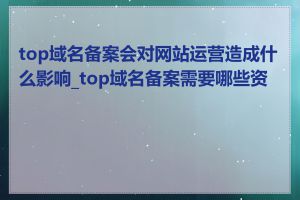 top域名备案会对网站运营造成什么影响_top域名备案需要哪些资料