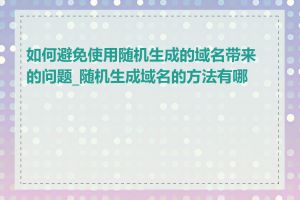 如何避免使用随机生成的域名带来的问题_随机生成域名的方法有哪些