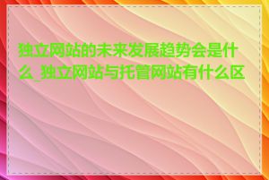 独立网站的未来发展趋势会是什么_独立网站与托管网站有什么区别