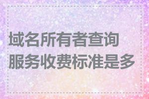 域名所有者查询服务收费标准是多少