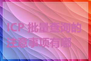 ICP 批量查询的注意事项有哪些