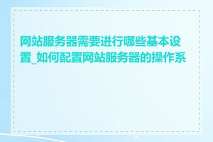 网站服务器需要进行哪些基本设置_如何配置网站服务器的操作系统