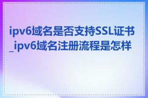 ipv6域名是否支持SSL证书_ipv6域名注册流程是怎样的