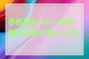 手机网站 SEO 优化和代码优化有什么关系