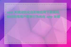 app 关键词优化会影响应用下载量吗_如何利用用户搜索行为优化 app 关键词