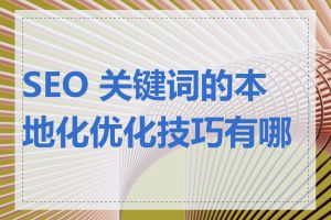 SEO 关键词的本地化优化技巧有哪些