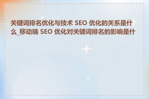 关键词排名优化与技术 SEO 优化的关系是什么_移动端 SEO 优化对关键词排名的影响是什么