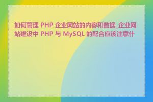 如何管理 PHP 企业网站的内容和数据_企业网站建设中 PHP 与 MySQL 的配合应该注意什么