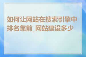 如何让网站在搜索引擎中排名靠前_网站建设多少钱