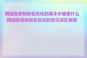 网站收录和排名优化的基本步骤是什么_网站收录和排名优化的常见误区有哪些