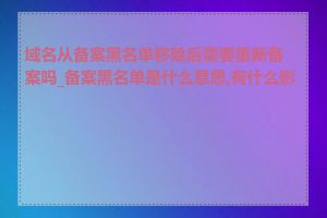 域名从备案黑名单移除后需要重新备案吗_备案黑名单是什么意思,有什么影响