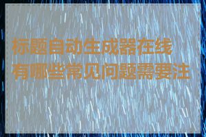 标题自动生成器在线有哪些常见问题需要注意