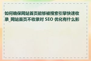 如何确保网站首页能够被搜索引擎快速收录_网站首页不收录对 SEO 优化有什么影响