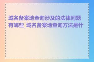 域名备案地查询涉及的法律问题有哪些_域名备案地查询方法是什么