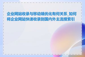 企业网站收录与移动端优化有何关系_如何将企业网站快速收录到国内外主流搜索引擎