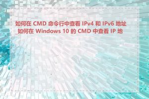 如何在 CMD 命令行中查看 IPv4 和 IPv6 地址_如何在 Windows 10 的 CMD 中查看 IP 地址