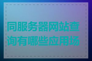 同服务器网站查询有哪些应用场景