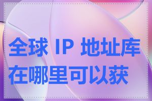 全球 IP 地址库在哪里可以获取