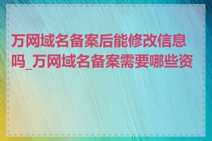 万网域名备案后能修改信息吗_万网域名备案需要哪些资料