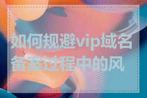 如何规避vip域名备案过程中的风险