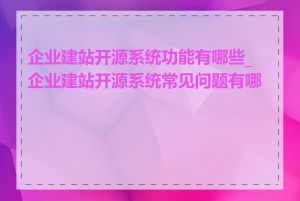 企业建站开源系统功能有哪些_企业建站开源系统常见问题有哪些