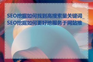 SEO挖掘如何找到高搜索量关键词_SEO挖掘如何更好地服务于网站推广