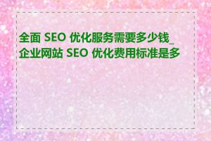 全面 SEO 优化服务需要多少钱_企业网站 SEO 优化费用标准是多少