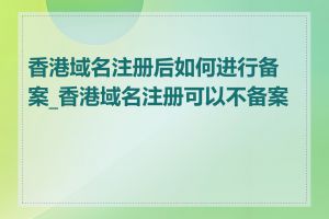 香港域名注册后如何进行备案_香港域名注册可以不备案吗