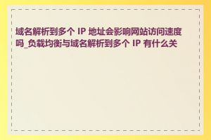 域名解析到多个 IP 地址会影响网站访问速度吗_负载均衡与域名解析到多个 IP 有什么关系