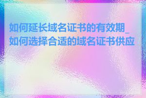 如何延长域名证书的有效期_如何选择合适的域名证书供应商