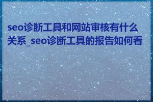 seo诊断工具和网站审核有什么关系_seo诊断工具的报告如何看懂