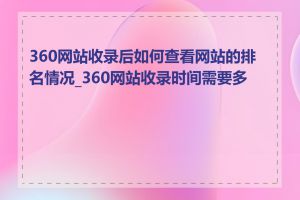 360网站收录后如何查看网站的排名情况_360网站收录时间需要多长