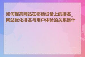 如何提高网站在移动设备上的排名_网站优化排名与用户体验的关系是什么