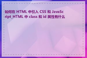 如何在 HTML 中引入 CSS 和 JavaScript_HTML 中 class 和 id 属性有什么用