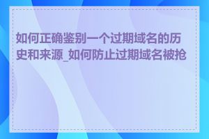 如何正确鉴别一个过期域名的历史和来源_如何防止过期域名被抢注