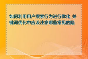 如何利用用户搜索行为进行优化_关键词优化中应该注意哪些常见的陷阱