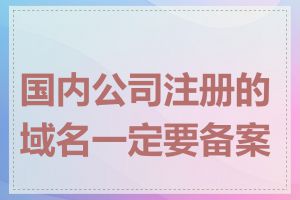 国内公司注册的域名一定要备案吗