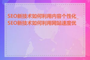 SEO新技术如何利用内容个性化_SEO新技术如何利用网站速度优化