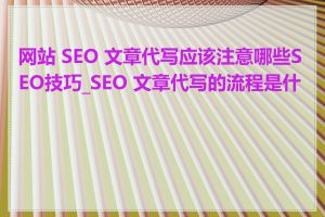 网站 SEO 文章代写应该注意哪些SEO技巧_SEO 文章代写的流程是什么