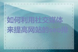 如何利用社交媒体来提高网站的seo排名