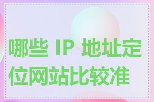 哪些 IP 地址定位网站比较准确